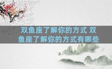 双鱼座了解你的方式 双鱼座了解你的方式有哪些